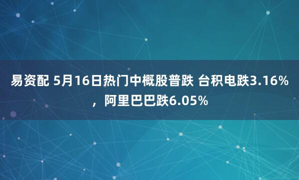 易资配 5月16日热门中概股普跌 台积电跌3.16%，阿里巴巴跌6.05%