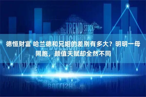 德恒财富 哈兰德和兄姐的差别有多大?明明一母同胞,颜值天赋却全然不同