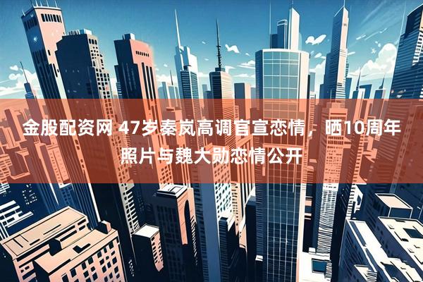 金股配资网 47岁秦岚高调官宣恋情,晒10周年照片与魏大勋恋情公开