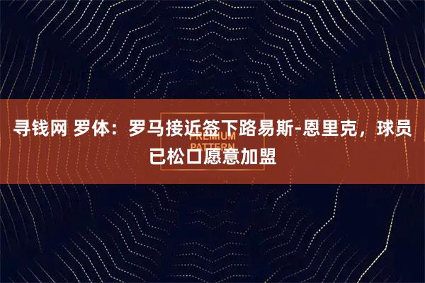 寻钱网 罗体：罗马接近签下路易斯-恩里克，球员已松口愿意加盟