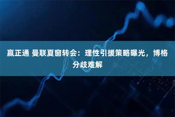 赢正通 曼联夏窗转会：理性引援策略曝光，博格分歧难解