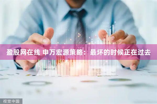 盈股网在线 申万宏源策略:最坏的时候正在过去