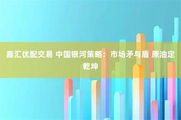 嘉汇优配交易 中国银河策略:市场矛与盾 原油定乾坤