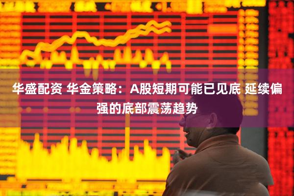 华盛配资 华金策略：A股短期可能已见底 延续偏强的底部震荡趋势