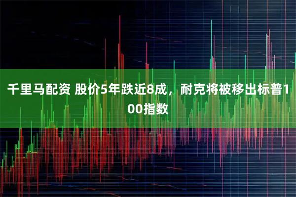 千里马配资 股价5年跌近8成，耐克将被移出标普100指数