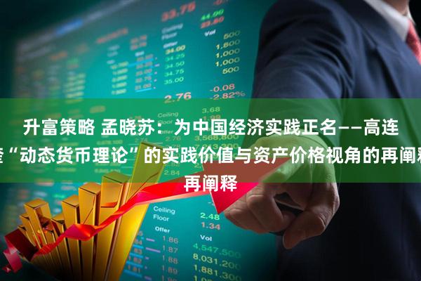 升富策略 孟晓苏:为中国经济实践正名——高连奎“动态货币理论”的实践价值与资产价格视角的再阐释